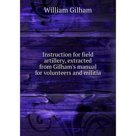 

Книга Instruction for field artillery, extracted from Gilham's manual for volunteers and militia. William Gilham