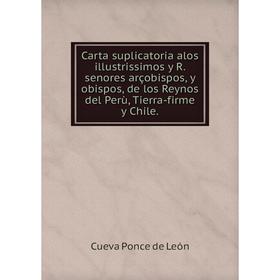 

Книга Carta suplicatoria alos illustrissimos y R. senores arçobispos, y obispos, de los Reynos del Perù, Tierra-firme y Chile.. Cueva Ponce de León