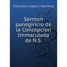 

Книга Sermon panegiricio de la Concepcion Immaculada de N.S.. Francisco Lopez y Martínez