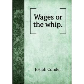 

Книга Wages or the whip. Josiah Conder