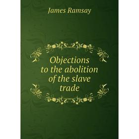 

Книга Objections to the abolition of the slave trade