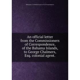 

Книга An official letter from the Commissioners of Correspondence, of the Bahama Islands, to George Chalmers, Esq. colonial agent.. Bahamas. Commissio