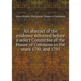 

Книга An abstract of the evidence delivered before a select Committee of the House of Commons in the years 1790, and 1791. Great Britain. Parliament.