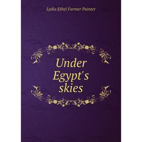 

Книга Under Egypt's skies. Lydia Ethel Farmer Painter