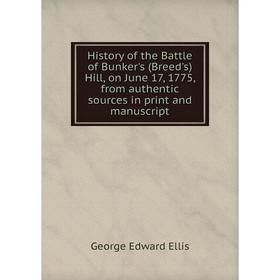 

Книга History of the Battle of Bunker's (Breed's) Hill, on June 17, 1775, from authentic sources in print and manuscript. Ellis George Edward