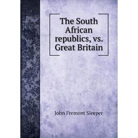 

Книга The South African republics, vs. Great Britain. John Fremont Sleeper