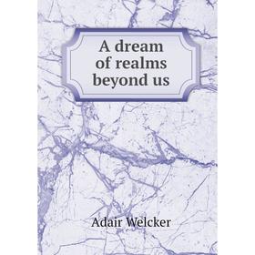 

Книга A dream of realms beyond us. Adair Welcker