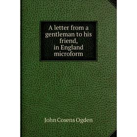 

Книга A letter from a gentleman to his friend, in England microform. John Cosens Ogden