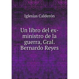 

Книга Un libro del ex - ministro de la guerra, Gral. Bernardo Reyes. Iglesias Calderón