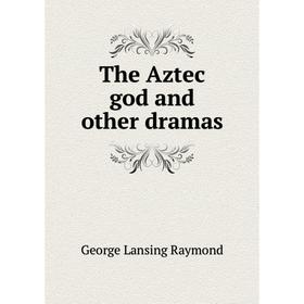 

Книга The Aztec god and other dramas. George Lansing Raymond