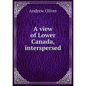 

Книга A view of Lower Canada, interspersed. Andrew Oliver