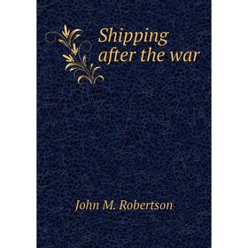 

Книга Shipping after the war. John M. Robertson