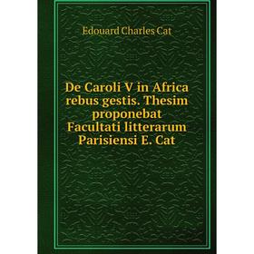 

Книга De Caroli V in Africa rebus gestis. Thesim proponebat Facultati litterarum Parisiensi E. Cat. Edouard Charles Cat