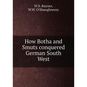 

Книга How Botha and Smuts conquered German South West. W.S. Rayner, W.W. O'Shaughnessy