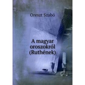 

Книга A magyar oroszokról. Ruthének. Oreszt Szabó