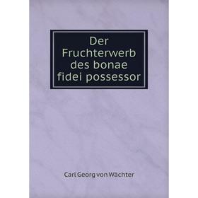 

Книга Der Fruchterwerb des bonae fidei possessor. Carl Georg von Wächter