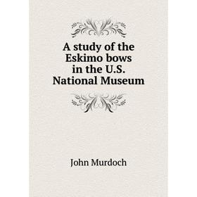 

Книга A study of the Eskimo bows in the U. S. National Museum. John Murdoch