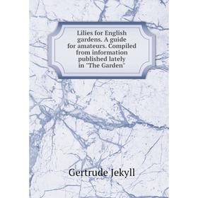 

Книга Lilies for English gardens A guide for amateurs Compiled from information published lately in The Garden