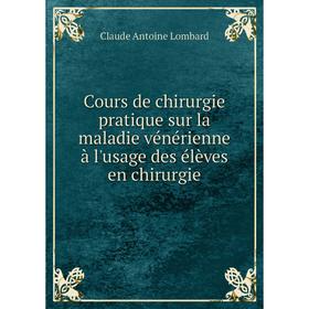 

Книга Cours de chirurgie pratique sur la maladie vénérienne à l'usage des élèves en chirurgie. Claude Antoine Lombard