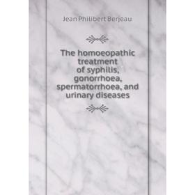 

Книга The homoeopathic treatment of syphilis, gonorrhoea, spermatorrhoea, and urinary diseases. Jean Philibert Berjeau