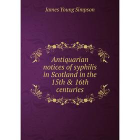 

Книга Antiquarian notices of syphilis in Scotland in the 15th & 16th centuries. James Young Simpson
