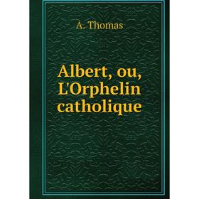 

Книга Albert, ou, L'Orphelin catholique. A. Thomas