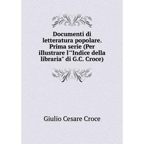 

Книга Documenti di letteratura popolare. Prima serie (Per illustrare l'Indice della libraria di G.C. Croce). Giulio Cesare Croce