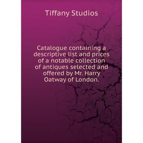 

Книга Catalogue containing a descriptive list and prices of a notable collection of antiques selected and offered by Mr. Harry Oatway of London..