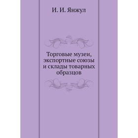 

Торговые музеи, экспортные союзы и склады товарных образцов. И. И. Янжул