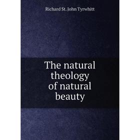 

Книга The natural theology of natural beauty. Richard St. John Tyrwhitt