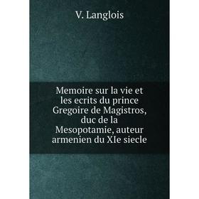 

Книга Memoire sur la vie et les ecrits du prince Gregoire de Magistros, duc de la Mesopotamie, auteur armenien du XIe siecle