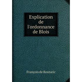 

Книга Explication de l'ordonnance de Blois. François de Boutaric