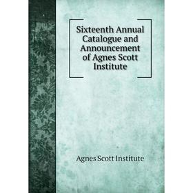 

Книга Sixteenth Annual Catalogue and Announcement of Agnes Scott Institute. Agnes Scott Institute