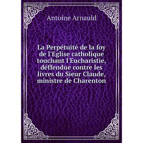 

Книга La Perpétuité de la foy de l'Eglise catholique touchant l'Eucharistie, déffendue contre les livres du Sieur Claude, ministre de Charenton