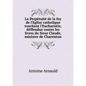 

Книга La Perpétuité de la foy de l'Eglise catholique touchant l'Eucharistie, déffendue contre les livres du Sieur Claude, ministre de Charenton
