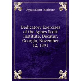 

Книга Dedicatory Exercises of the Agnes Scott Institute, Decatur, Georgia, November 12, 1891. Agnes Scott Institute