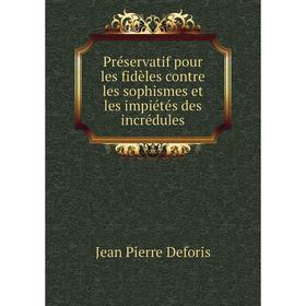 

Книга Préservatif pour les fidèles contre les sophismes et les impiétés des incrédules. Jean Pierre Deforis
