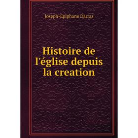 

Книга Histoire de l'église depuis la creation. Joseph-Epiphane Darras