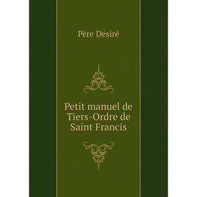 

Книга Petit manuel de Tiers-Ordre de Saint Francis. Père Désiré
