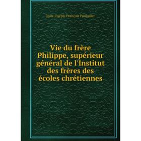 

Книга Vie du frère Philippe, supérieur général de l'Institut des frères des écoles chrétiennes. Jean - Joseph - François Poujoulat