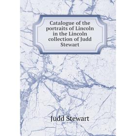 

Книга Catalogue of the portraits of Lincoln in the Lincoln collection of Judd Stewart. Judd Stewart