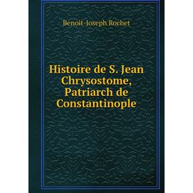 

Книга Histoire de S. Jean Chrysostome, Patriarch de Constantinople. Benoit-Joseph Rochet