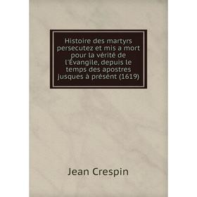 

Книга Histoire des martyrs persecutez et mis a mort pour la vérité de l'Évangile, depuis le temps des apostres jusques à présént (1619). Jean Crespin