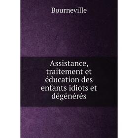 

Книга Assistance, traitement et éducation des enfants idiots et dégénérés. Bourneville