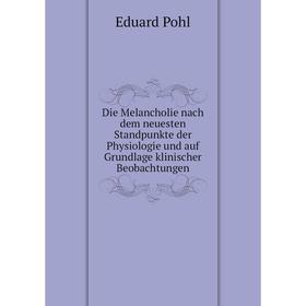 

Книга Die Melancholie nach dem neuesten Standpunkte der Physiologie und auf Grundlage klinischer Beobachtungen. Eduard Pohl