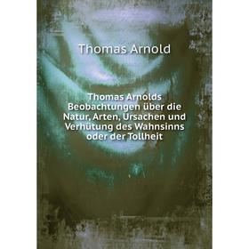 

Книга Thomas Arnolds Beobachtungen über die Natur, Arten, Ursachen und Verhütung des Wahnsinns oder der Tollheit. Thomas Arnold