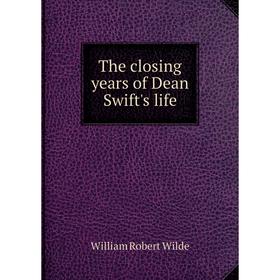 

Книга The closing years of Dean Swift's life. William Robert Wilde