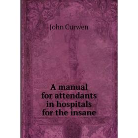 

Книга A manual for attendants in hospitals for the insane. John Curwen