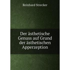 

Книга Der ästhetische Genuss auf Grund der ästhetischen Apperzeption. Reinhard Strecker