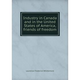 

Книга Industry in Canada and in the United States of America, friends of freedom. Laurence Frederick Whittemore